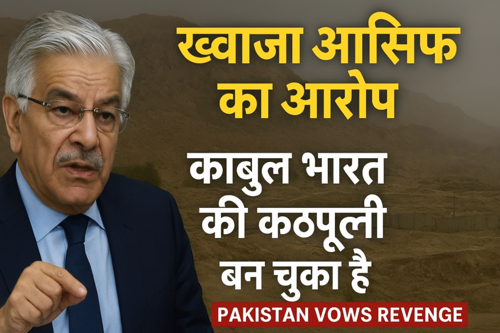 पाकिस्तान के रक्षा मंत्री ख्वाजा आसिफ का बड़ा बयान: “काबुल भारत की कठपुतली बन चुका है”